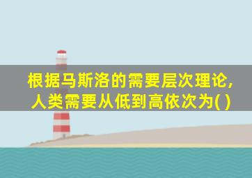 根据马斯洛的需要层次理论,人类需要从低到高依次为( )